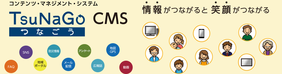 自治体向けコンテンツ・マネジメント・システム TsuNaGo CMS　情報がつながると笑顔がつながる